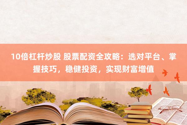 10倍杠杆炒股 股票配资全攻略：选对平台、掌握技巧，稳健投资，实现财富增值