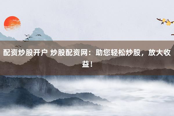 配资炒股开户 炒股配资网：助您轻松炒股，放大收益！