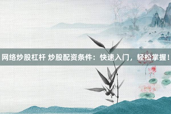 网络炒股杠杆 炒股配资条件：快速入门，轻松掌握！