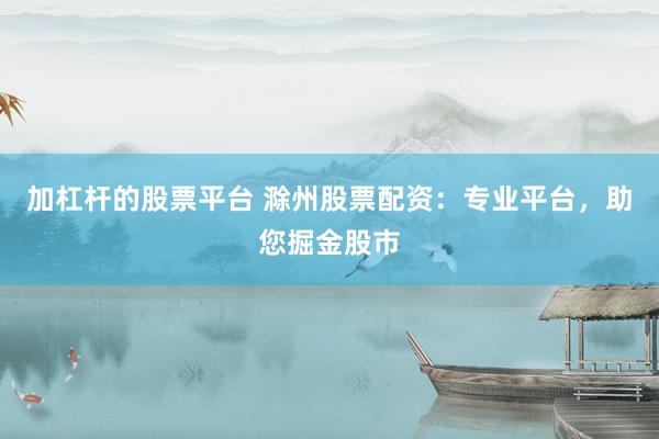 加杠杆的股票平台 滁州股票配资：专业平台，助您掘金股市