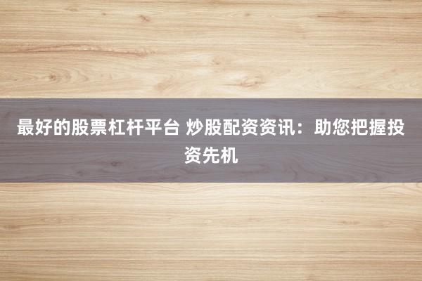 最好的股票杠杆平台 炒股配资资讯：助您把握投资先机