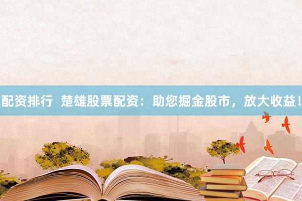 配资排行  楚雄股票配资：助您掘金股市，放大收益！