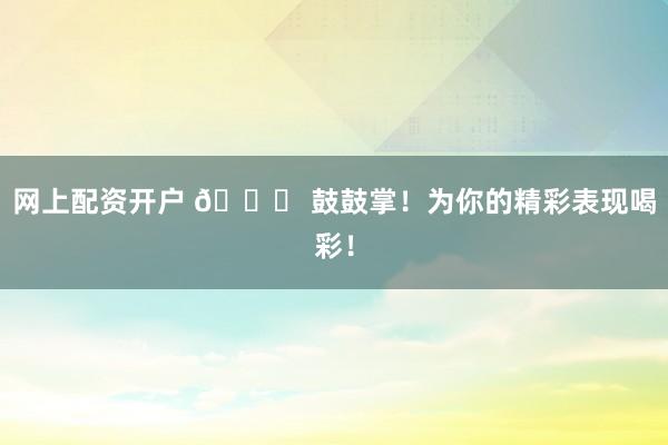 网上配资开户 🎉 鼓鼓掌！为你的精彩表现喝彩！
