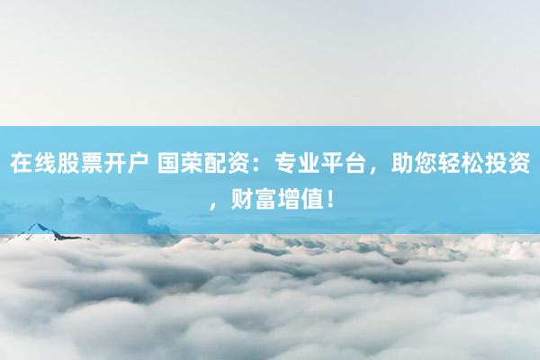 在线股票开户 国荣配资：专业平台，助您轻松投资，财富增值！