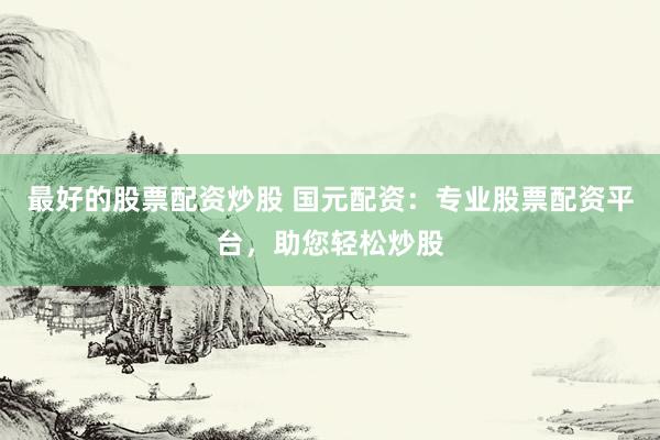 最好的股票配资炒股 国元配资：专业股票配资平台，助您轻松炒股