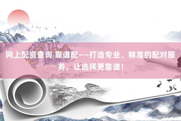 网上配资查询 靠谱配——打造专业、精准的配对服务，让选择更靠谱！