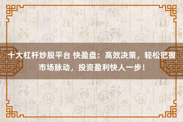 十大杠杆炒股平台 快盈盘：高效决策，轻松把握市场脉动，投资盈利快人一步！