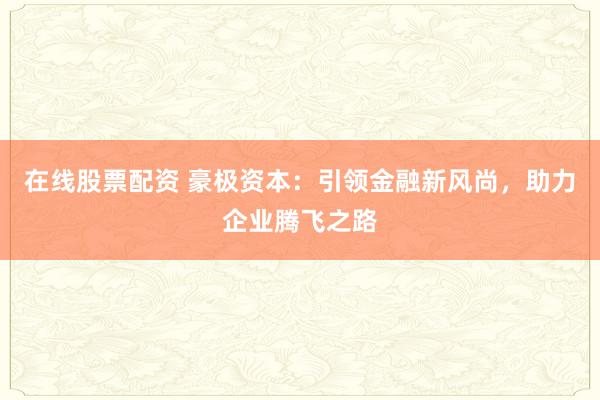 在线股票配资 豪极资本：引领金融新风尚，助力企业腾飞之路