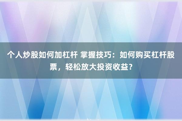 个人炒股如何加杠杆 掌握技巧：如何购买杠杆股票，轻松放大投资收益？