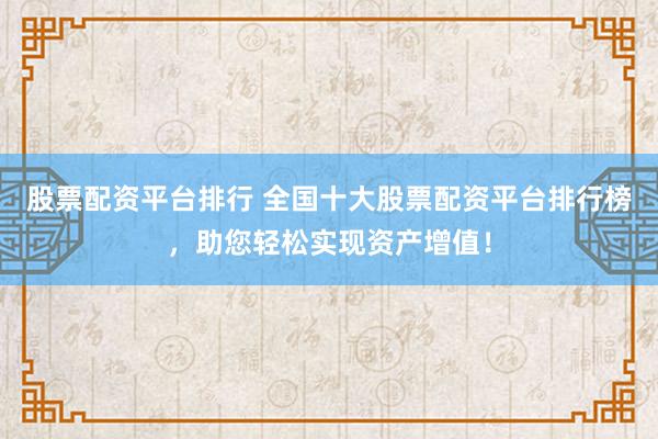 股票配资平台排行 全国十大股票配资平台排行榜，助您轻松实现资产增值！