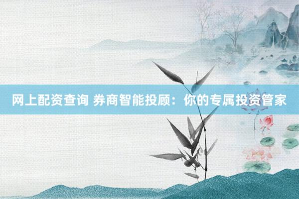 网上配资查询 券商智能投顾：你的专属投资管家