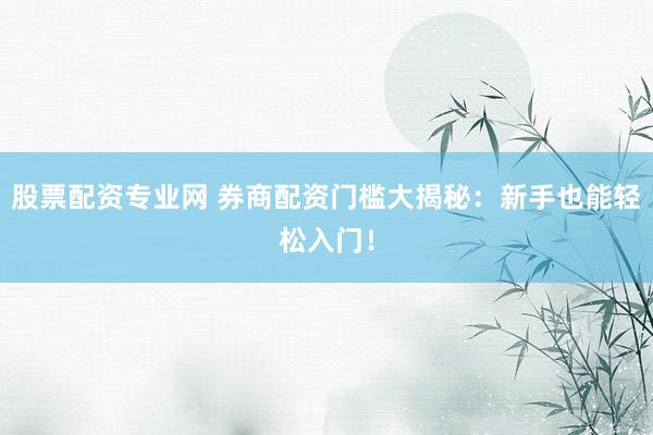 股票配资专业网 券商配资门槛大揭秘：新手也能轻松入门！
