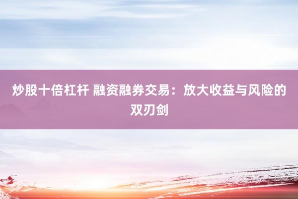 炒股十倍杠杆 融资融券交易：放大收益与风险的双刃剑
