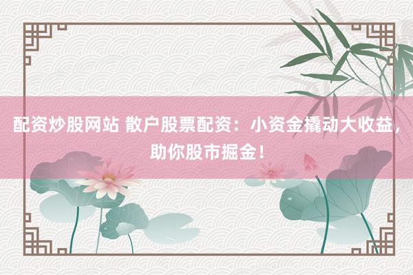 配资炒股网站 散户股票配资：小资金撬动大收益，助你股市掘金！