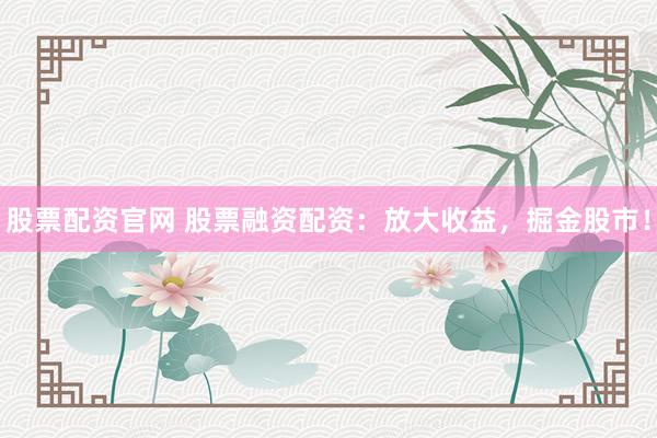 股票配资官网 股票融资配资：放大收益，掘金股市！