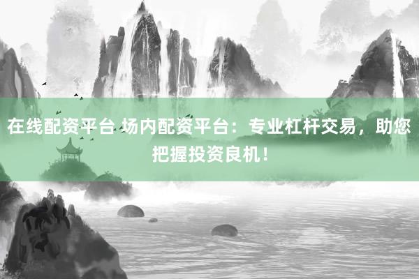 在线配资平台 场内配资平台：专业杠杆交易，助您把握投资良机！