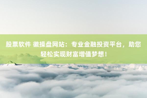 股票软件 徽操盘网站：专业金融投资平台，助您轻松实现财富增值梦想！