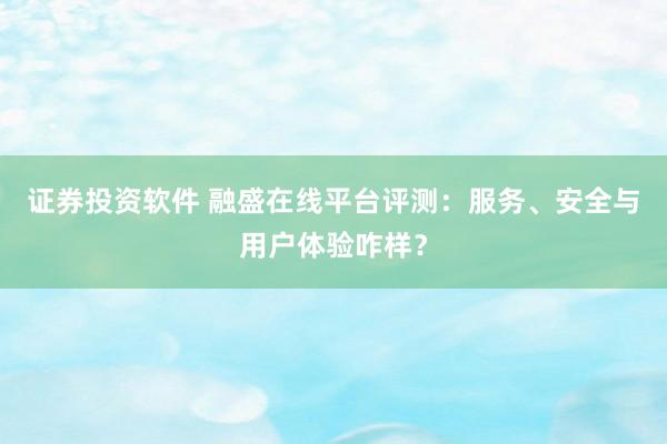 证券投资软件 融盛在线平台评测：服务、安全与用户体验咋样？
