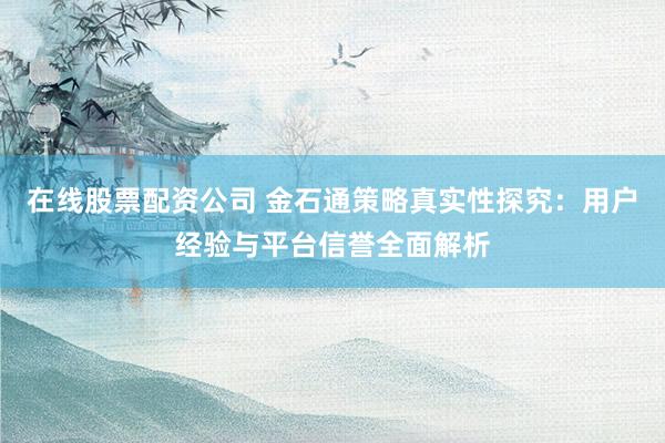 在线股票配资公司 金石通策略真实性探究：用户经验与平台信誉全面解析