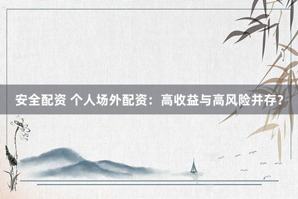 安全配资 个人场外配资：高收益与高风险并存？