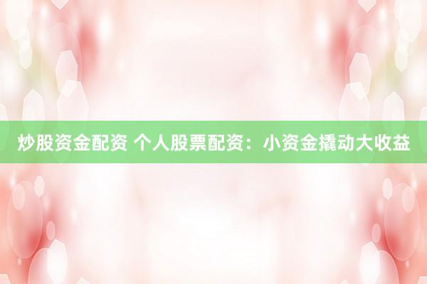 炒股资金配资 个人股票配资：小资金撬动大收益