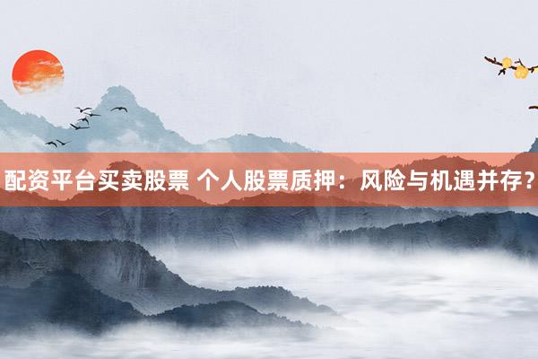 配资平台买卖股票 个人股票质押：风险与机遇并存？