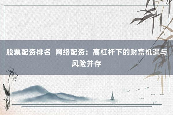 股票配资排名  网络配资：高杠杆下的财富机遇与风险并存