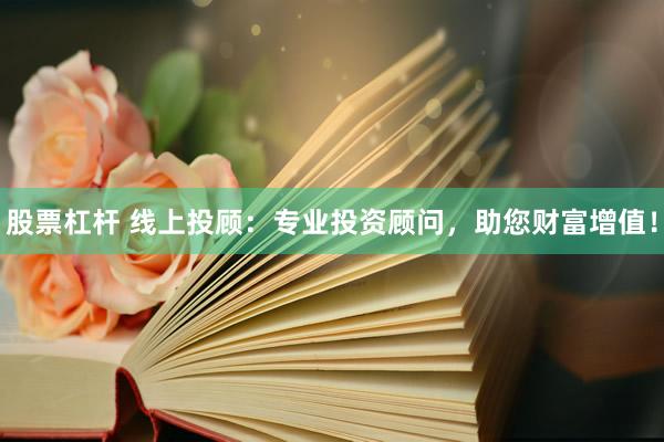 股票杠杆 线上投顾：专业投资顾问，助您财富增值！