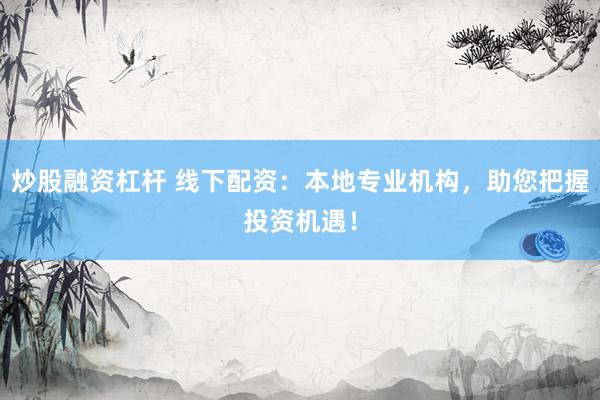 炒股融资杠杆 线下配资：本地专业机构，助您把握投资机遇！