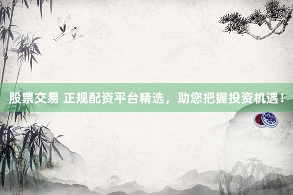 股票交易 正规配资平台精选，助您把握投资机遇！