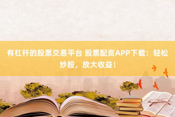 有杠杆的股票交易平台 股票配资APP下载：轻松炒股，放大收益！