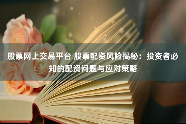 股票网上交易平台 股票配资风险揭秘：投资者必知的配资问题与应对策略