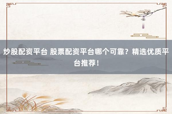 炒股配资平台 股票配资平台哪个可靠？精选优质平台推荐！