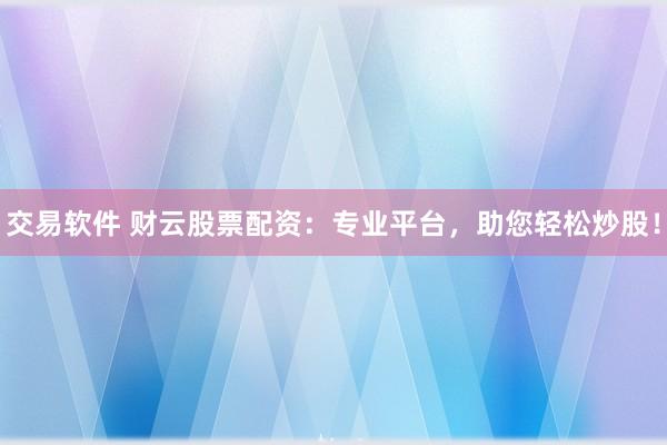 交易软件 财云股票配资：专业平台，助您轻松炒股！