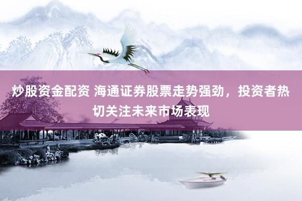 炒股资金配资 海通证券股票走势强劲，投资者热切关注未来市场表现