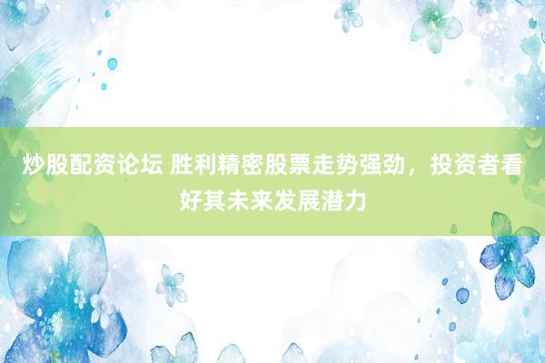 炒股配资论坛 胜利精密股票走势强劲，投资者看好其未来发展潜力