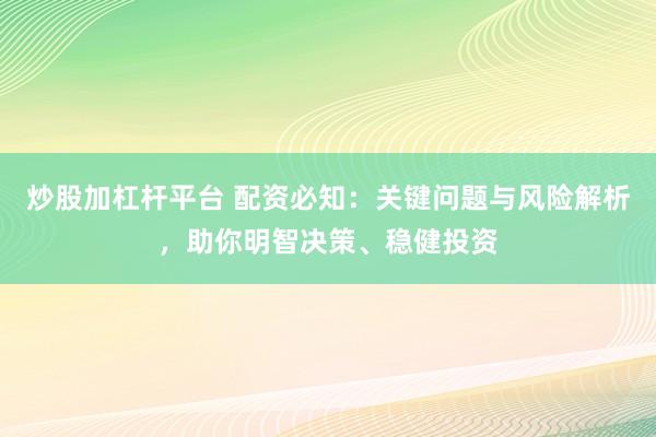 炒股加杠杆平台 配资必知：关键问题与风险解析，助你明智决策、稳健投资
