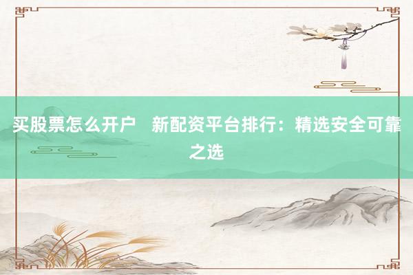 买股票怎么开户   新配资平台排行：精选安全可靠之选