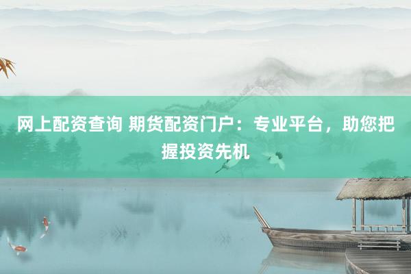 网上配资查询 期货配资门户：专业平台，助您把握投资先机