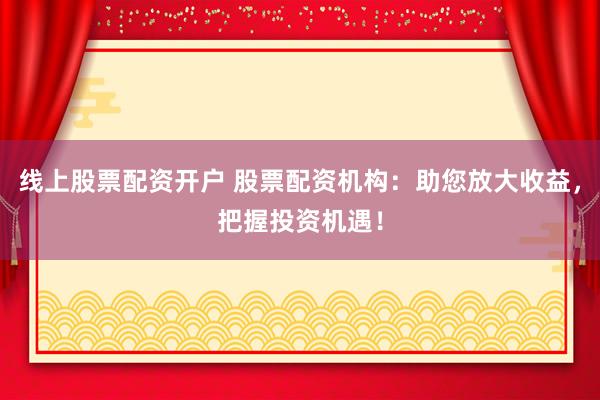 线上股票配资开户 股票配资机构：助您放大收益，把握投资机遇！