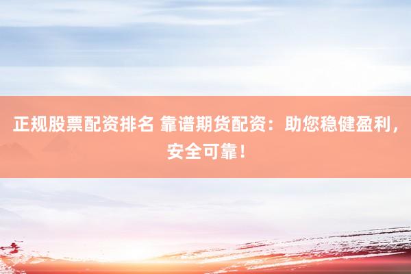 正规股票配资排名 靠谱期货配资：助您稳健盈利，安全可靠！