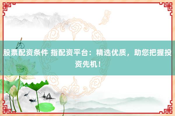 股票配资条件 指配资平台：精选优质，助您把握投资先机！