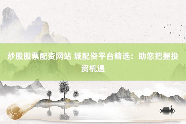 炒股股票配资网站 城配资平台精选：助您把握投资机遇