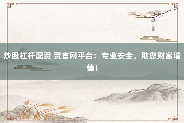 炒股杠杆配资 资官网平台：专业安全，助您财富增值！