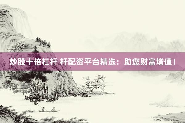 炒股十倍杠杆 杆配资平台精选：助您财富增值！