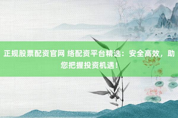 正规股票配资官网 络配资平台精选：安全高效，助您把握投资机遇！