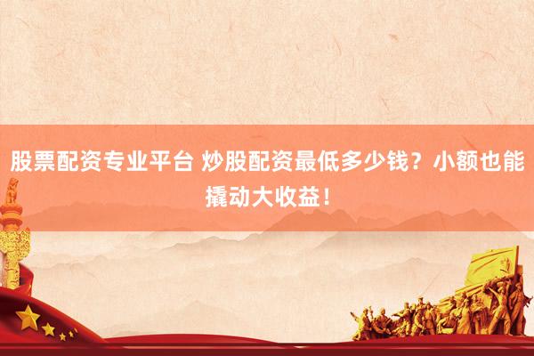 股票配资专业平台 炒股配资最低多少钱？小额也能撬动大收益！