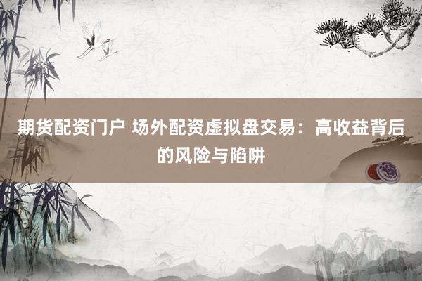 期货配资门户 场外配资虚拟盘交易：高收益背后的风险与陷阱