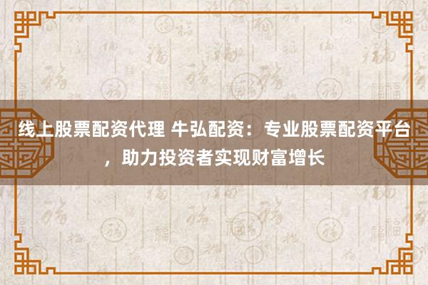 线上股票配资代理 牛弘配资：专业股票配资平台，助力投资者实现财富增长