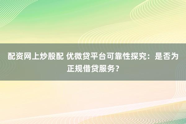 配资网上炒股配 优微贷平台可靠性探究：是否为正规借贷服务？